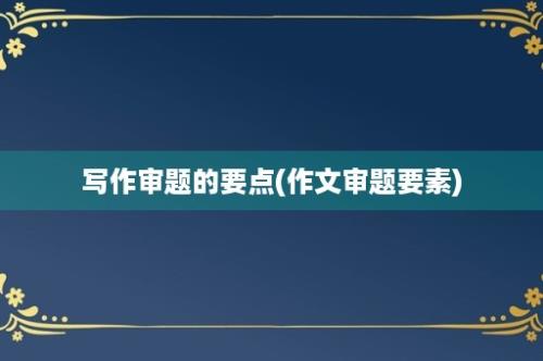 写作审题的要点(作文审题要素)