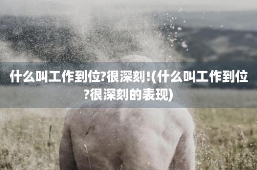 什么叫工作到位?很深刻!(什么叫工作到位?很深刻的表现)