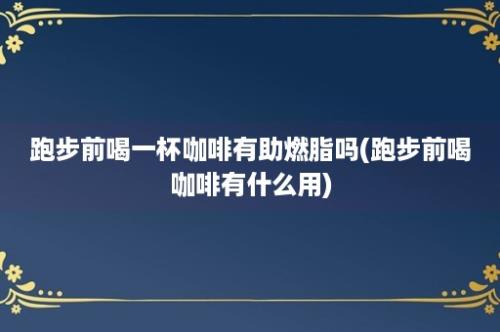 跑步前喝一杯咖啡有助燃脂吗(跑步前喝咖啡有什么用)