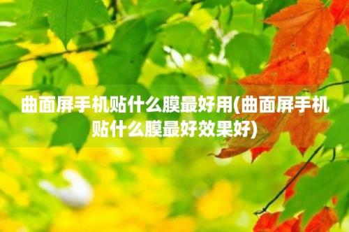 曲面屏手机贴什么膜最好用(曲面屏手机贴什么膜最好效果好)