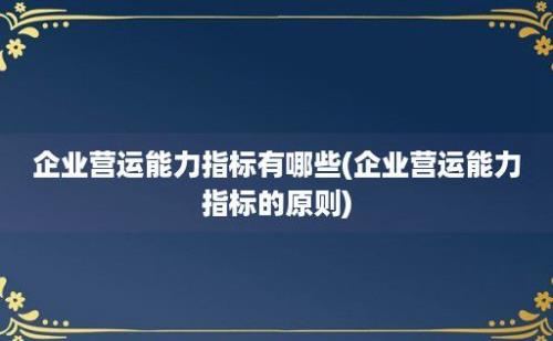 企业营运能力指标有哪些(企业营运能力指标的原则)