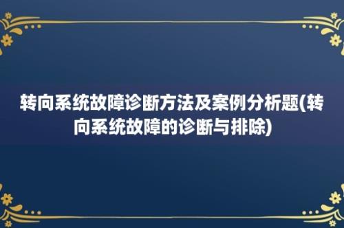 转向系统故障诊断方法及案例分析题(转向系统故障的诊断与排除)