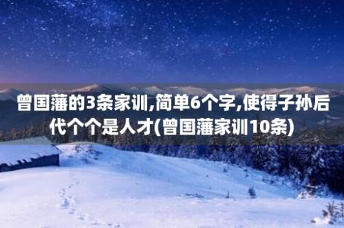 曾国藩的3条家训,简单6个字,使得子孙后代个个是人才(曾国藩家训10条)