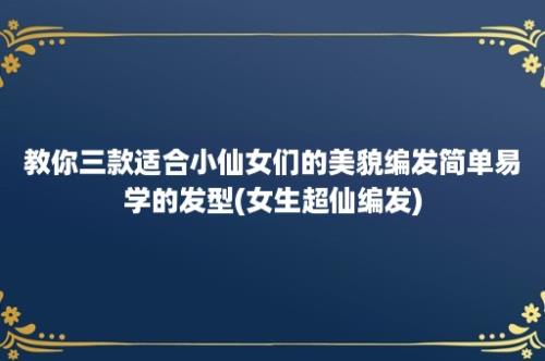 教你三款适合小仙女们的美貌编发简单易学的发型(女生超仙编发)