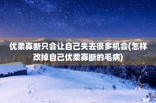 优柔寡断只会让自己失去很多机会(怎样改掉自己优柔寡断的毛病)