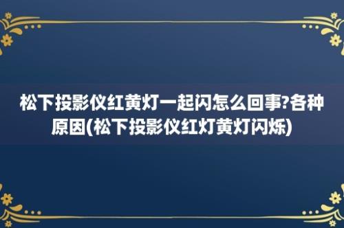 松下投影仪红黄灯一起闪怎么回事?各种原因(松下投影仪红灯黄灯闪烁)