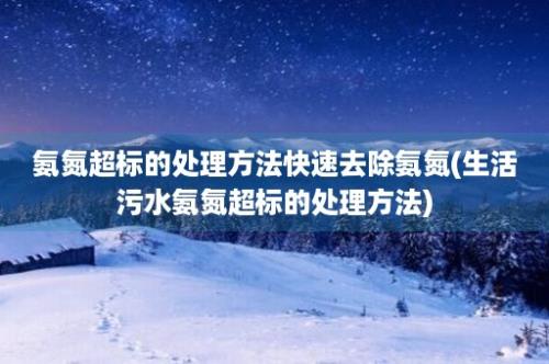 氨氮超标的处理方法快速去除氨氮(生活污水氨氮超标的处理方法)