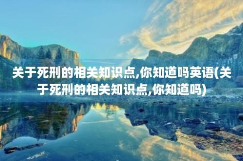 关于死刑的相关知识点,你知道吗英语(关于死刑的相关知识点,你知道吗)