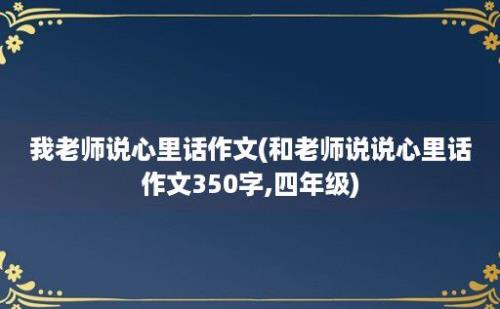 我老师说心里话作文(和老师说说心里话作文350字,四年级)