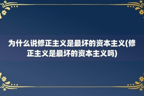 为什么说修正主义是最坏的资本主义(修正主义是最坏的资本主义吗)