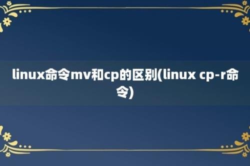 linux命令mv和cp的区别(linux cp-r命令)