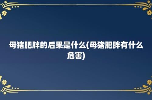 母猪肥胖的后果是什么(母猪肥胖有什么危害)