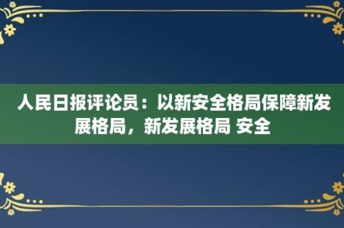  人民日报评论员：以新安全格局保障新发展格局，新发展格局 安全