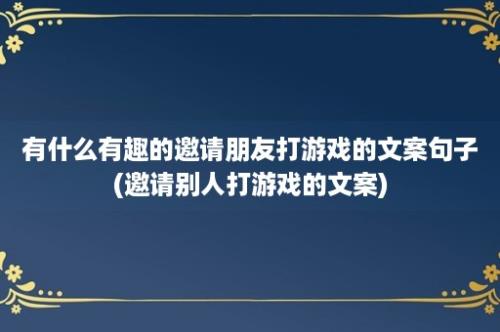 有什么有趣的邀请朋友打游戏的文案句子(邀请别人打游戏的文案)