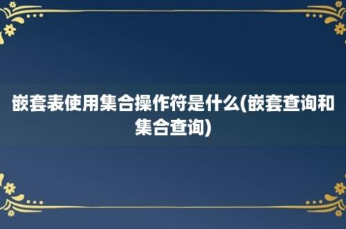 嵌套表使用集合操作符是什么(嵌套查询和集合查询)