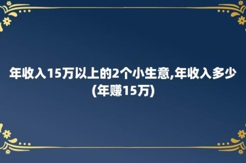 年收入15万以上的2个小生意,年收入多少(年赚15万)