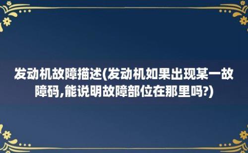 发动机故障描述(发动机如果出现某一故障码,能说明故障部位在那里吗?)