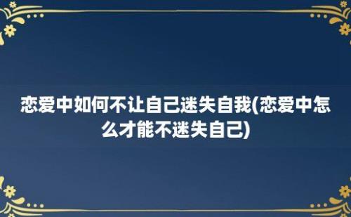 恋爱中如何不让自己迷失自我(恋爱中怎么才能不迷失自己)