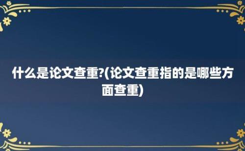 什么是论文查重?(论文查重指的是哪些方面查重)