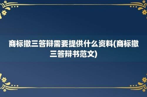 商标撤三答辩需要提供什么资料(商标撤三答辩书范文)