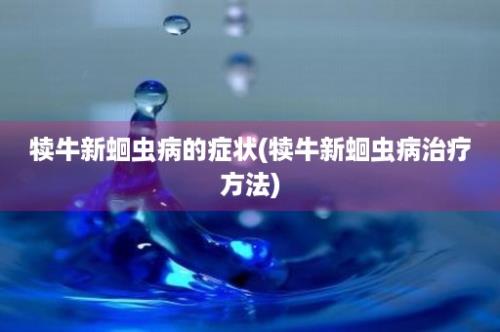 犊牛新蛔虫病的症状(犊牛新蛔虫病治疗方法)