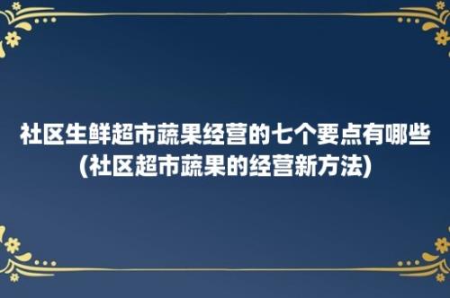 社区生鲜超市蔬果经营的七个要点有哪些(社区超市蔬果的经营新方法)