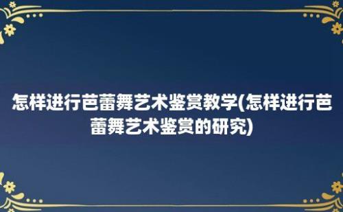怎样进行芭蕾舞艺术鉴赏教学(怎样进行芭蕾舞艺术鉴赏的研究)