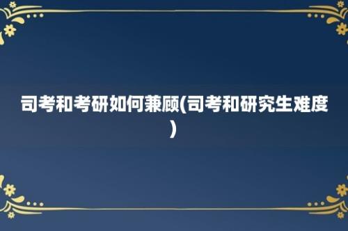 司考和考研如何兼顾(司考和研究生难度)