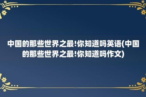 中国的那些世界之最!你知道吗英语(中国的那些世界之最!你知道吗作文)