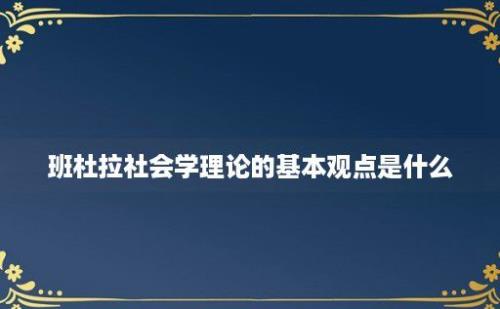 班杜拉社会学理论的基本观点是什么