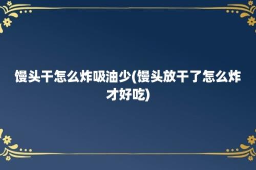 馒头干怎么炸吸油少(馒头放干了怎么炸才好吃)