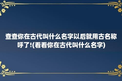 查查你在古代叫什么名字以后就用古名称呼了!(看看你在古代叫什么名字)