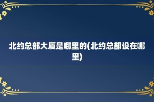 北约总部大厦是哪里的(北约总部设在哪里)