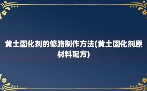 黄土固化剂的修路制作方法(黄土固化剂原材料配方)