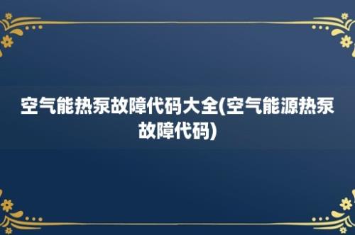 空气能热泵故障代码大全(空气能源热泵故障代码)