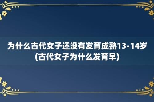 为什么古代女子还没有发育成熟13-14岁(古代女子为什么发育早)