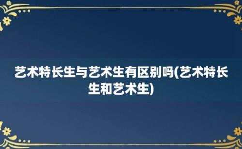 艺术特长生与艺术生有区别吗(艺术特长生和艺术生)