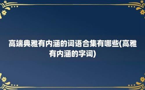 高端典雅有内涵的词语合集有哪些(高雅有内涵的字词)