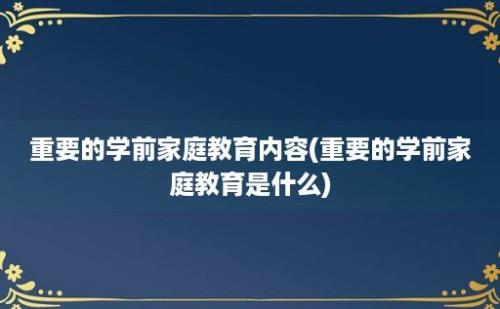 重要的学前家庭教育内容(重要的学前家庭教育是什么)