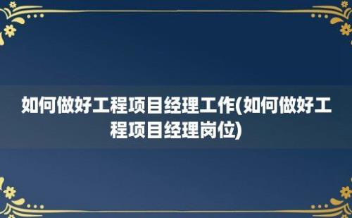 如何做好工程项目经理工作(如何做好工程项目经理岗位)