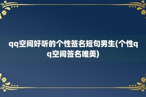 qq空间好听的个性签名短句男生(个性qq空间签名唯美)