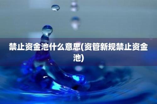 禁止资金池什么意思(资管新规禁止资金池)