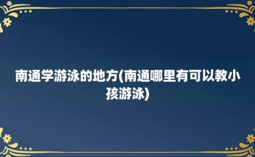 南通学游泳的地方(南通哪里有可以教小孩游泳)