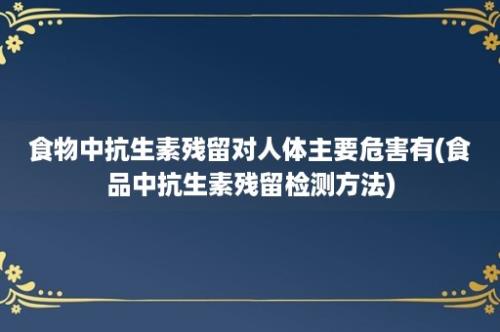 食物中抗生素残留对人体主要危害有(食品中抗生素残留检测方法)