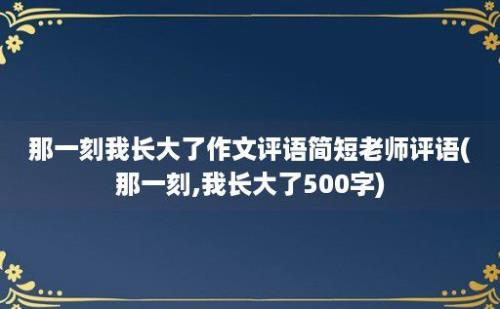 那一刻我长大了作文评语简短老师评语(那一刻,我长大了500字)