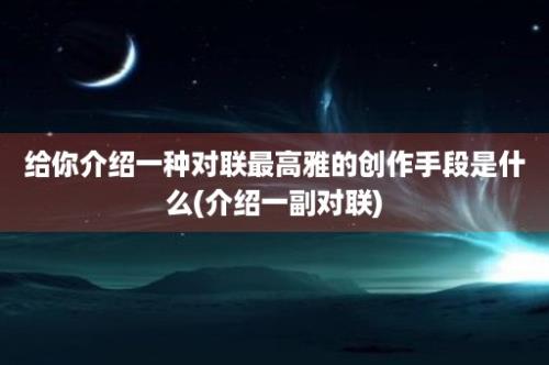 给你介绍一种对联最高雅的创作手段是什么(介绍一副对联)