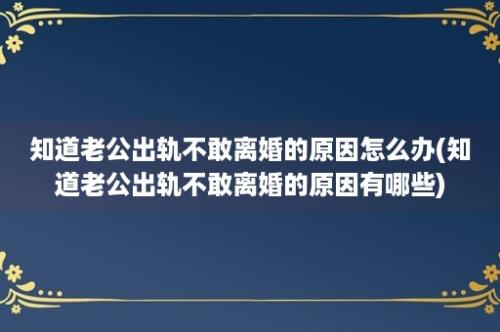 知道老公出轨不敢离婚的原因怎么办(知道老公出轨不敢离婚的原因有哪些)