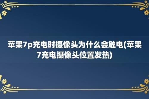 苹果7p充电时摄像头为什么会触电(苹果7充电摄像头位置发热)