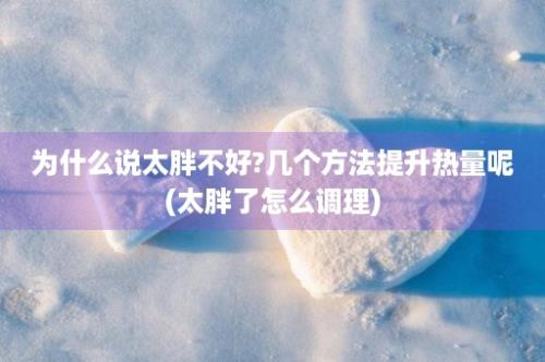 为什么说太胖不好?几个方法提升热量呢(太胖了怎么调理)