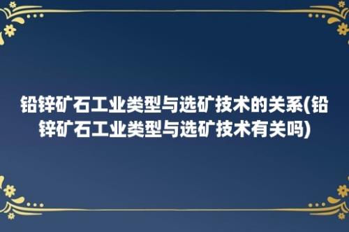 铅锌矿石工业类型与选矿技术的关系(铅锌矿石工业类型与选矿技术有关吗)